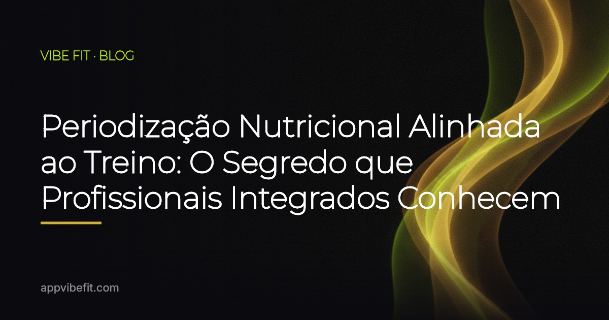 Periodização Nutricional Alinhada ao Treino: O Segredo que Profissionais Integrados Conhecem